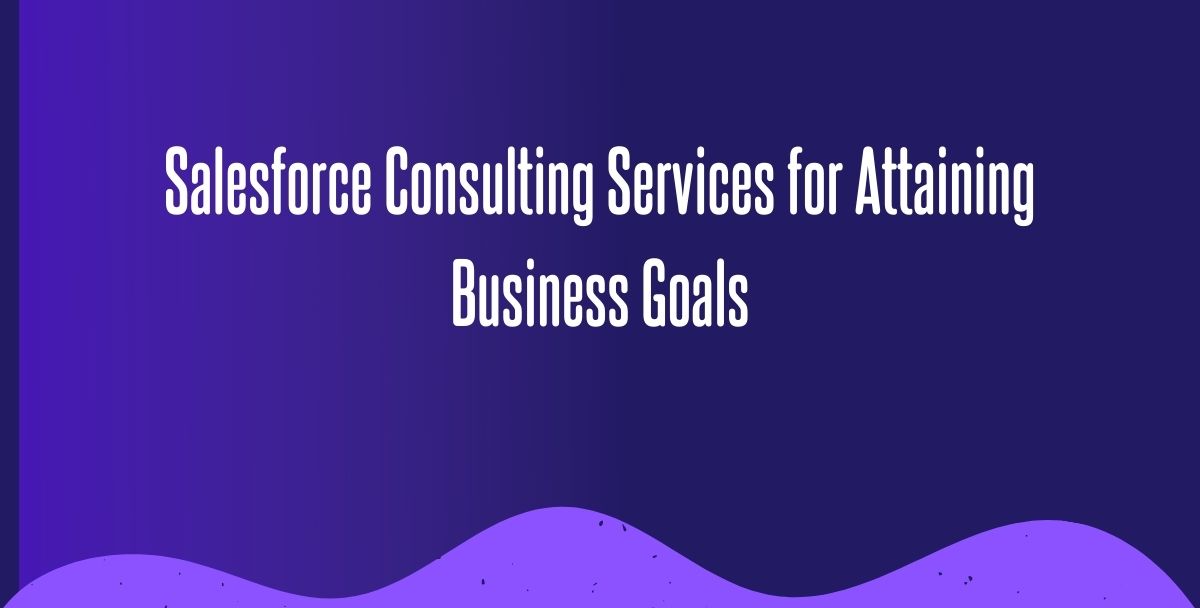 Significance of Salesforce Consulting Services for Attaining Business Goals