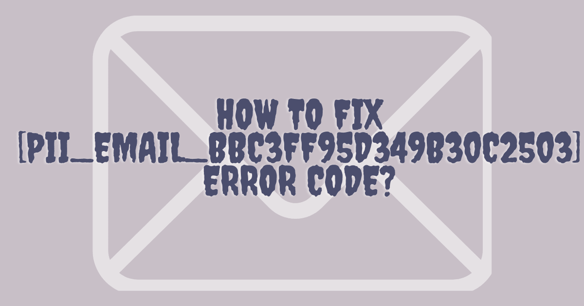 How To Fix [pii_email_bbc3ff95d349b30c2503] Error Code?