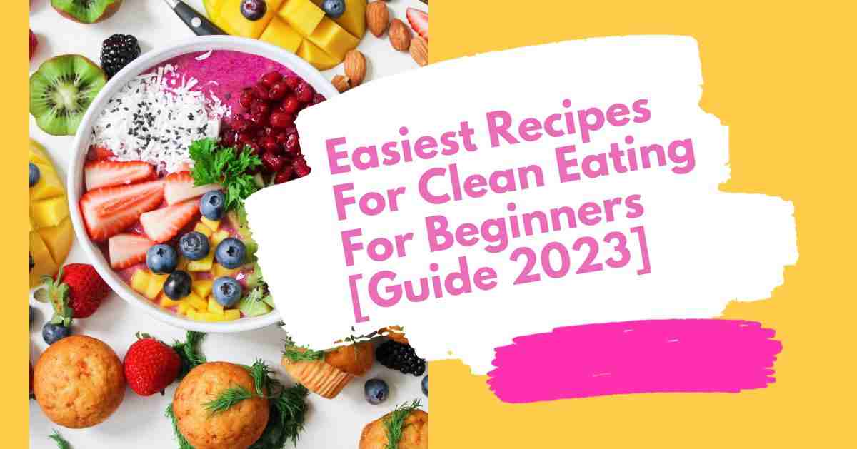 Easiest Recipes For Clean Eating For Beginners [Guide 2023]
